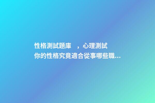 性格測試題庫，心理測試你的性格究竟適合從事哪些職業(yè)-第1張-觀點(diǎn)-玄機(jī)派